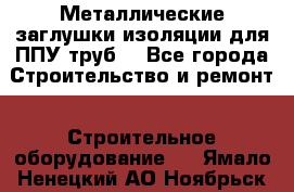 Металлические заглушки изоляции для ППУ труб. - Все города Строительство и ремонт » Строительное оборудование   . Ямало-Ненецкий АО,Ноябрьск г.